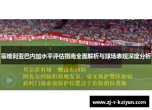 塞维利亚巴内加水平评估指南全面解析与球场表现深度分析