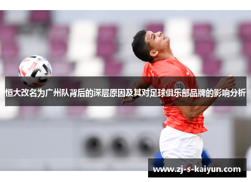 恒大改名为广州队背后的深层原因及其对足球俱乐部品牌的影响分析