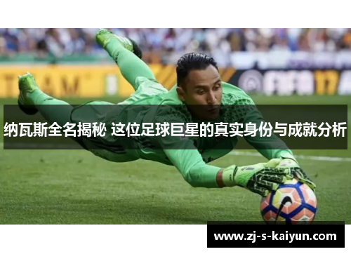 纳瓦斯全名揭秘 这位足球巨星的真实身份与成就分析