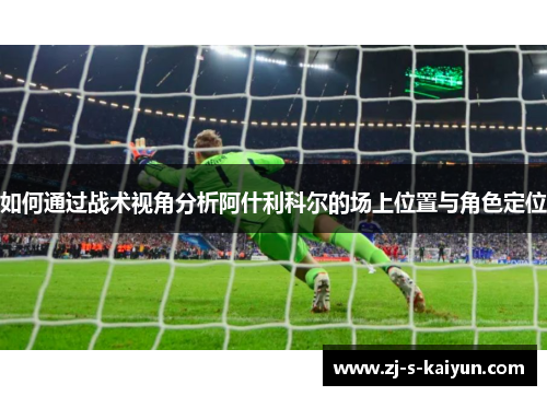 如何通过战术视角分析阿什利科尔的场上位置与角色定位 如何通过战术视角分析阿什利科尔的场上位置与角色定位