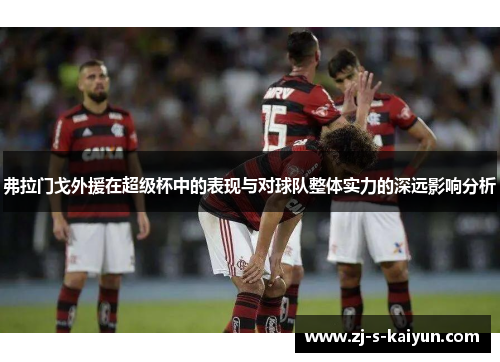 弗拉门戈外援在超级杯中的表现与对球队整体实力的深远影响分析