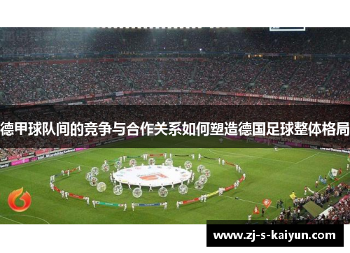 德甲球队间的竞争与合作关系如何塑造德国足球整体格局