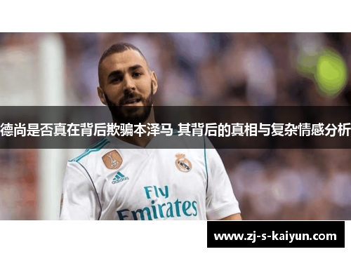 德尚是否真在背后欺骗本泽马 其背后的真相与复杂情感分析