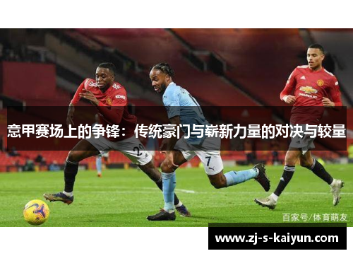 意甲赛场上的争锋：传统豪门与崭新力量的对决与较量