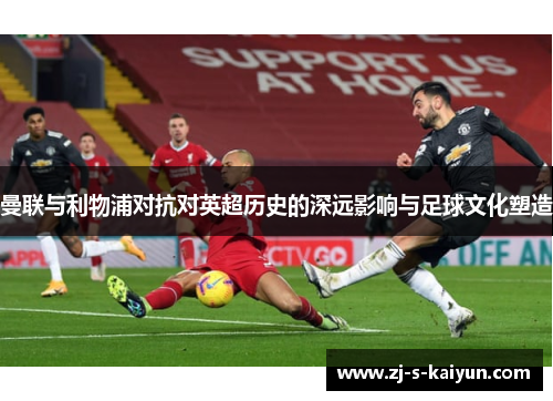 曼联与利物浦对抗对英超历史的深远影响与足球文化塑造
