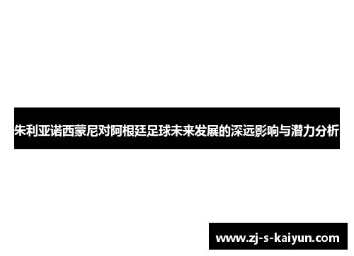 朱利亚诺西蒙尼对阿根廷足球未来发展的深远影响与潜力分析