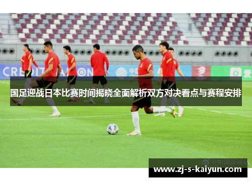 国足迎战日本比赛时间揭晓全面解析双方对决看点与赛程安排 国足迎战日本比赛时间揭晓全面解析双方对决看点与赛程安排