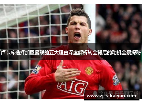 卢卡库选择加盟曼联的五大理由深度解析转会背后的动机全景探秘 卢卡库选择加盟曼联的五大理由深度解析转会背后的动机全景探秘