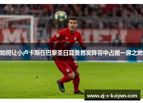 如何让小卢卡斯在巴黎圣日耳曼首发阵容中占据一席之地