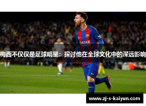 梅西不仅仅是足球明星：探讨他在全球文化中的深远影响
