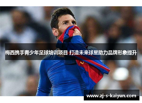 梅西携手青少年足球培训项目 打造未来球星助力品牌形象提升