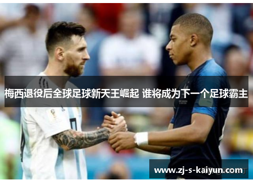 梅西退役后全球足球新天王崛起 谁将成为下一个足球霸主 梅西退役后全球足球新天王崛起 谁将成为下一个足球霸主