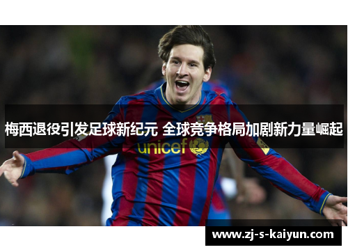 梅西退役引发足球新纪元 全球竞争格局加剧新力量崛起