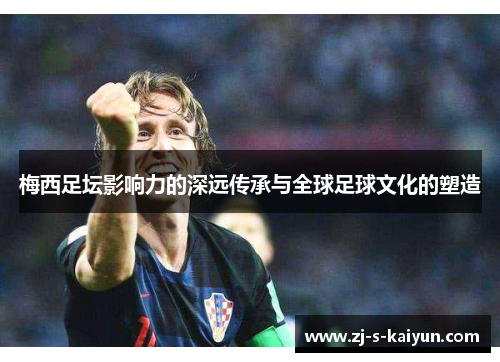 梅西足坛影响力的深远传承与全球足球文化的塑造 梅西足坛影响力的深远传承与全球足球文化的塑造