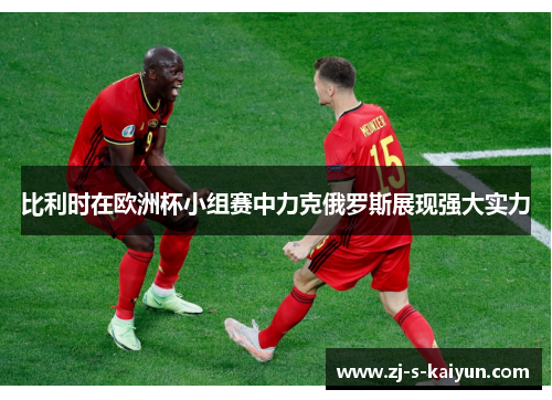 比利时在欧洲杯小组赛中力克俄罗斯展现强大实力