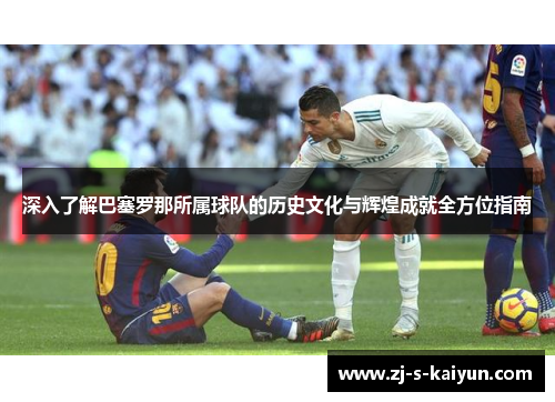 深入了解巴塞罗那所属球队的历史文化与辉煌成就全方位指南
