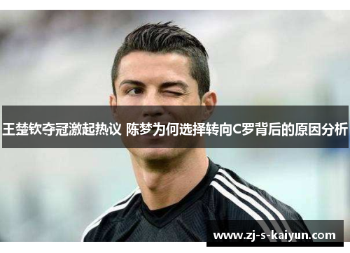 王楚钦夺冠激起热议 陈梦为何选择转向C罗背后的原因分析