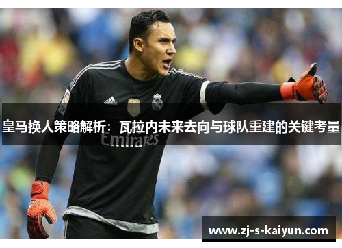 皇马换人策略解析:瓦拉内未来去向与球队重建的关键考量 皇马换人策略解析:瓦拉内未来去向与球队重建的关键考量