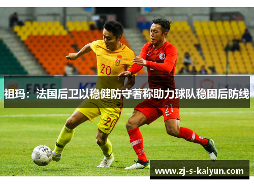 祖玛：法国后卫以稳健防守著称助力球队稳固后防线