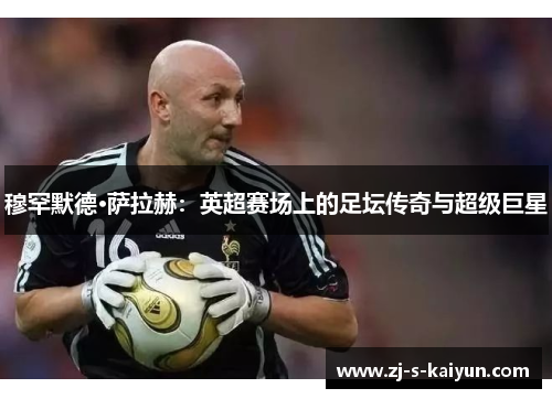 穆罕默德·萨拉赫：英超赛场上的足坛传奇与超级巨星