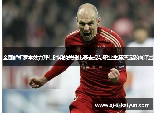 全面解析罗本效力拜仁时期的关键比赛表现与职业生涯深远影响评述