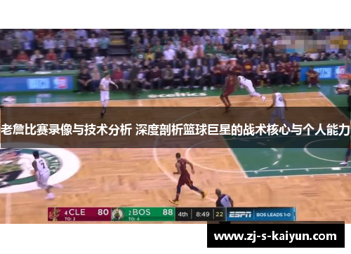 老詹比赛录像与技术分析 深度剖析篮球巨星的战术核心与个人能力