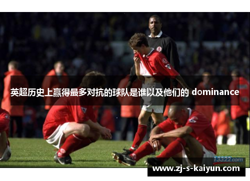 英超历史上赢得最多对抗的球队是谁以及他们的 dominance