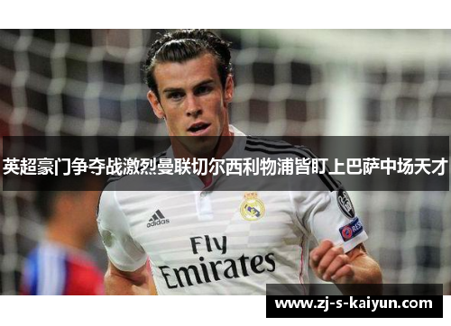 英超豪门争夺战激烈曼联切尔西利物浦皆盯上巴萨中场天才