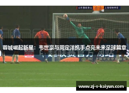 蓉城崛起新星：韦世豪与周定洋携手点亮未来足球篇章