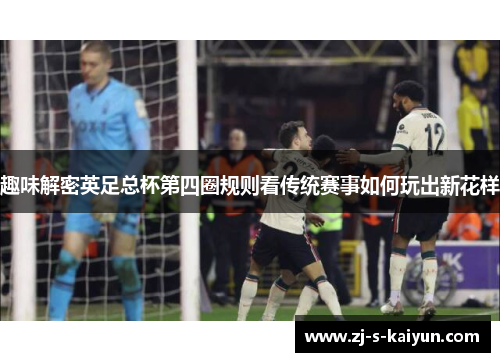 趣味解密英足总杯第四圈规则看传统赛事如何玩出新花样 趣味解密英足总杯第四圈规则看传统赛事如何玩出新花样