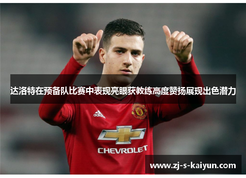 达洛特在预备队比赛中表现亮眼获教练高度赞扬展现出色潜力