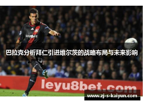 巴拉克分析拜仁引进维尔茨的战略布局与未来影响 巴拉克分析拜仁引进维尔茨的战略布局与未来影响