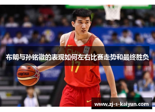 布朗与孙铭徽的表现如何左右比赛走势和最终胜负 布朗与孙铭徽的表现如何左右比赛走势和最终胜负