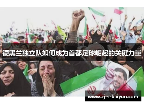 德黑兰独立队如何成为首都足球崛起的关键力量