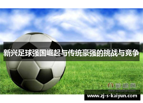 新兴足球强国崛起与传统豪强的挑战与竞争 新兴足球强国崛起与传统豪强的挑战与竞争