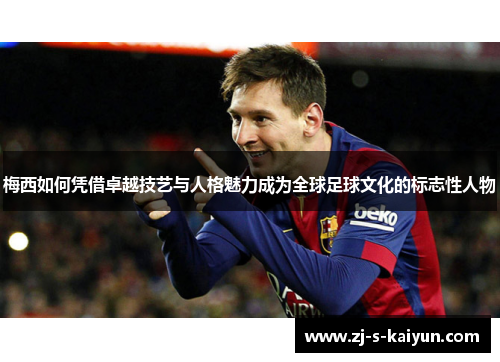 梅西如何凭借卓越技艺与人格魅力成为全球足球文化的标志性人物 梅西如何凭借卓越技艺与人格魅力成为全球足球文化的标志性人物