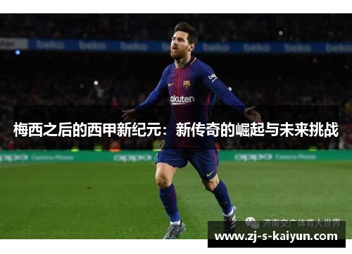 梅西之后的西甲新纪元:新传奇的崛起与未来挑战 梅西之后的西甲新纪元:新传奇的崛起与未来挑战