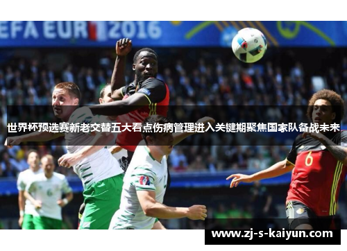 世界杯预选赛新老交替五大看点伤病管理进入关键期聚焦国家队备战未来 世界杯预选赛新老交替五大看点伤病管理进入关键期聚焦国家队备战未来