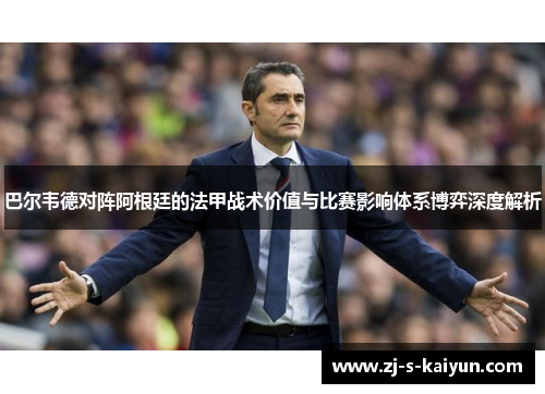 巴尔韦德对阵阿根廷的法甲战术价值与比赛影响体系博弈深度解析 巴尔韦德对阵阿根廷的法甲战术价值与比赛影响体系博弈深度解析