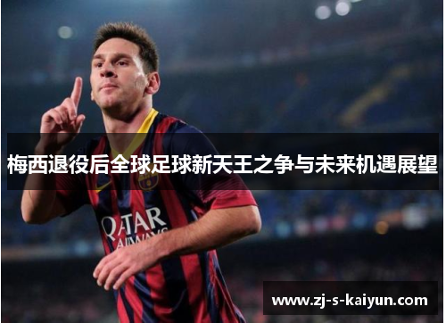 梅西退役后全球足球新天王之争与未来机遇展望 梅西退役后全球足球新天王之争与未来机遇展望