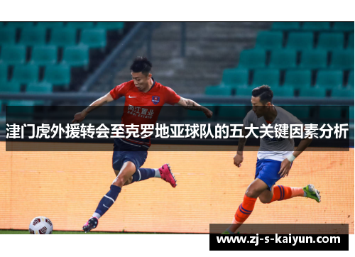津门虎外援转会至克罗地亚球队的五大关键因素分析 津门虎外援转会至克罗地亚球队的五大关键因素分析