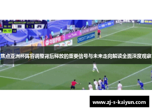 焦点亚洲杯阵容调整背后释放的重要信号与未来走向解读全面深度观察 焦点亚洲杯阵容调整背后释放的重要信号与未来走向解读全面深度观察