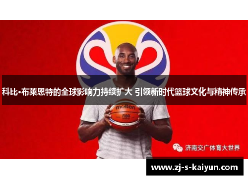 科比·布莱恩特的全球影响力持续扩大 引领新时代篮球文化与精神传承 科比·布莱恩特的全球影响力持续扩大 引领新时代篮球文化与精神传承