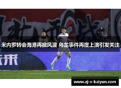 米内罗转会海港再掀风波 乌龙事件再度上演引发关注 米内罗转会海港再掀风波 乌龙事件再度上演引发关注