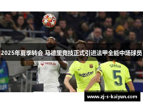 2025年夏季转会 马德里竞技正式引进法甲全能中场球员 2025年夏季转会 马德里竞技正式引进法甲全能中场球员