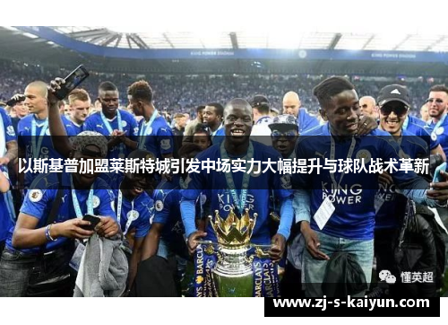 以斯基普加盟莱斯特城引发中场实力大幅提升与球队战术革新 以斯基普加盟莱斯特城引发中场实力大幅提升与球队战术革新