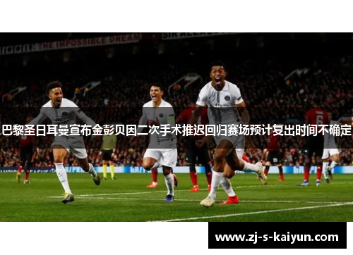 巴黎圣日耳曼宣布金彭贝因二次手术推迟回归赛场预计复出时间不确定 巴黎圣日耳曼宣布金彭贝因二次手术推迟回归赛场预计复出时间不确定