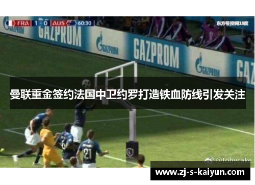 曼联重金签约法国中卫约罗打造铁血防线引发关注