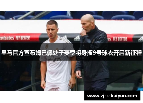 皇马官方宣布姆巴佩处子赛季将身披9号球衣开启新征程