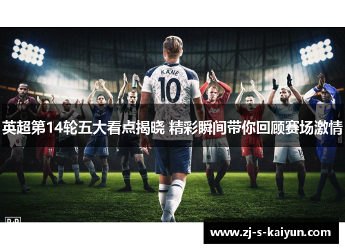 英超第14轮五大看点揭晓 精彩瞬间带你回顾赛场激情